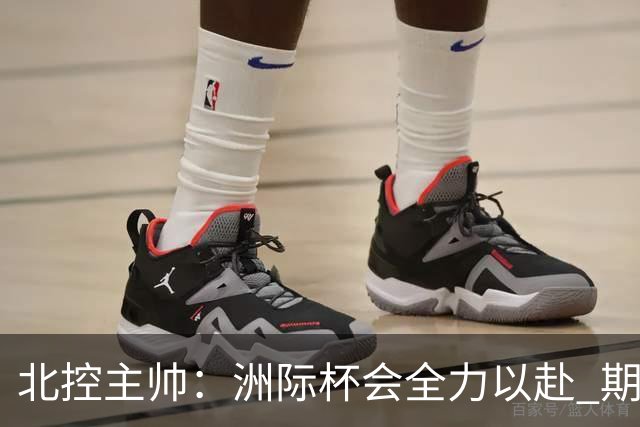 北控主帅：洲际杯会全力以赴 期待帮助球队建立新体系